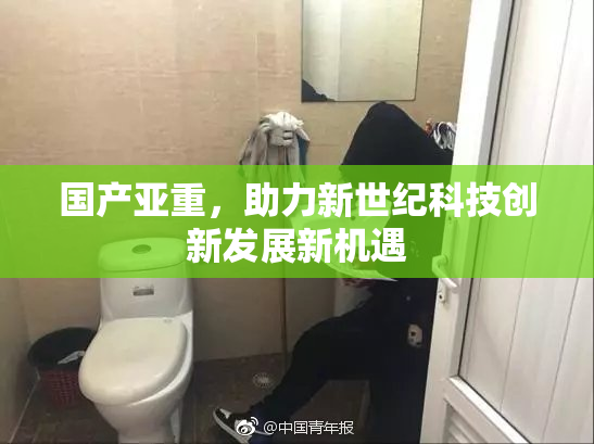 国产亚重，助力新世纪科技创新发展新机遇