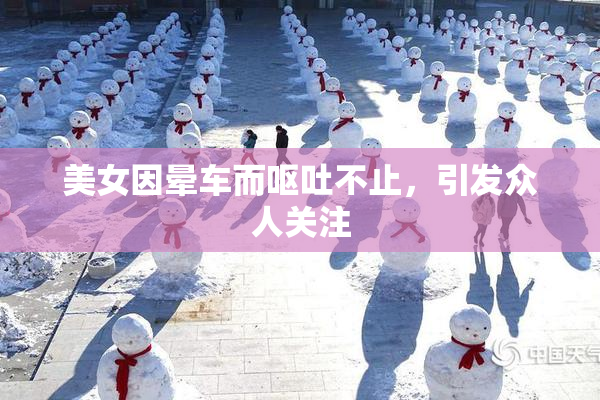 美女因晕车而呕吐不止，引发众人关注