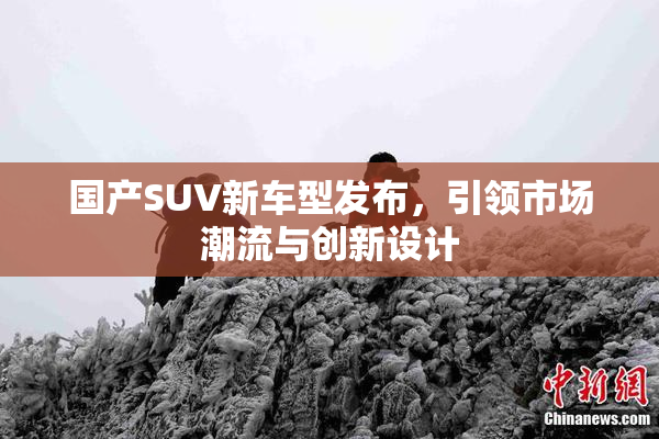 国产SUV新车型发布，引领市场潮流与创新设计