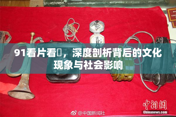 91看片看婬，深度剖析背后的文化现象与社会影响
