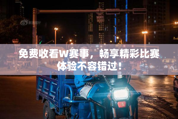 免费收看W赛事，畅享精彩比赛体验不容错过！