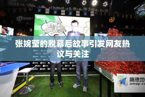 张婉莹的脱幕后故事引发网友热议与关注