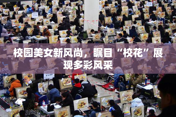校园美女新风尚，瞩目“校花”展现多彩风采