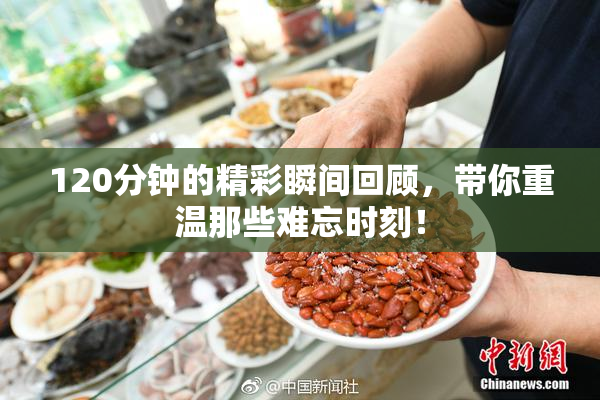 120分钟的精彩瞬间回顾，带你重温那些难忘时刻！