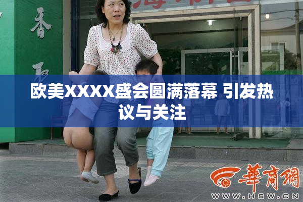 欧美XXXX盛会圆满落幕 引发热议与关注