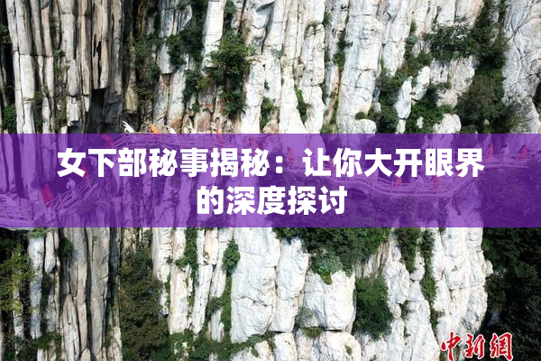 女下部秘事揭秘：让你大开眼界的深度探讨