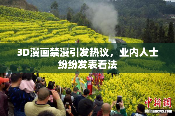 3D漫画禁漫引发热议，业内人士纷纷发表看法