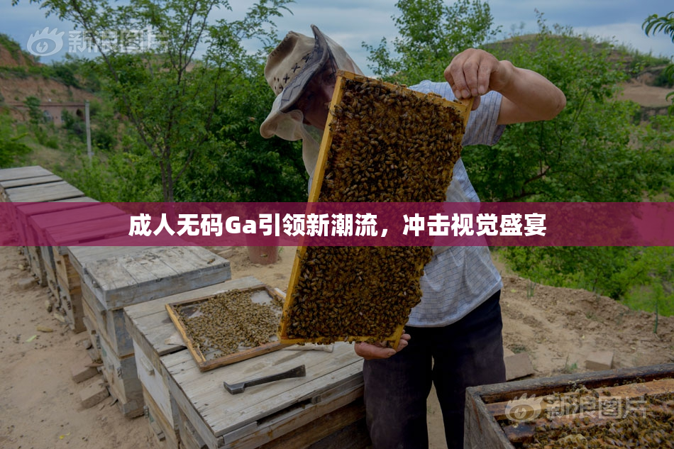 成人无码Ga引领新潮流，冲击视觉盛宴