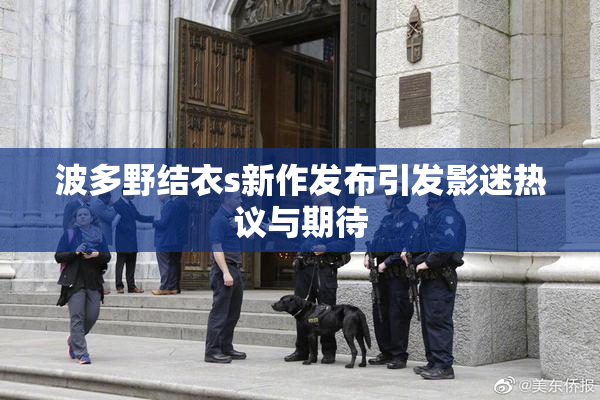 波多野结衣s新作发布引发影迷热议与期待