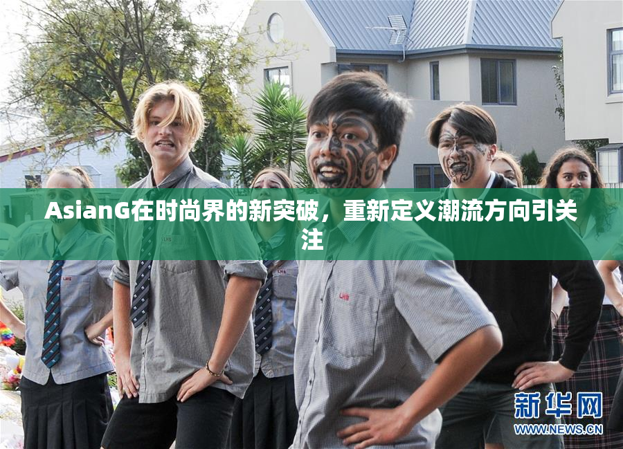 AsianG在时尚界的新突破，重新定义潮流方向引关注