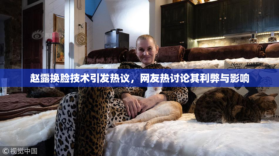 赵露换脸技术引发热议，网友热讨论其利弊与影响