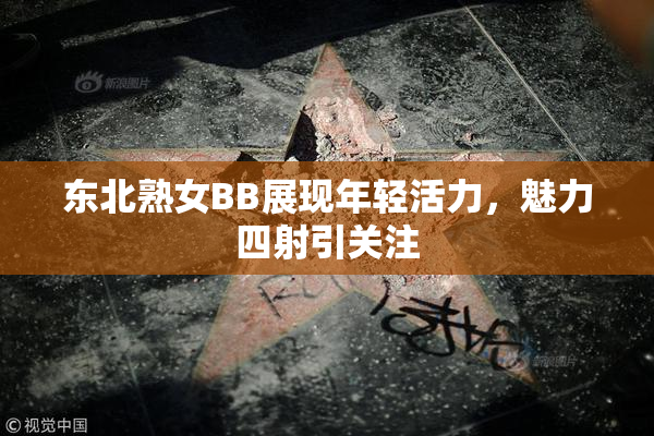 东北熟女BB展现年轻活力，魅力四射引关注