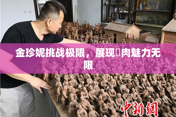 金珍妮挑战极限，展现婬肉魅力无限