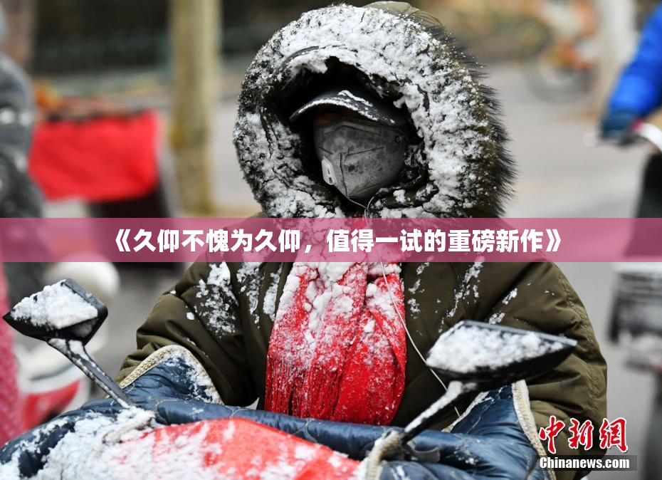 《久仰不愧为久仰，值得一试的重磅新作》