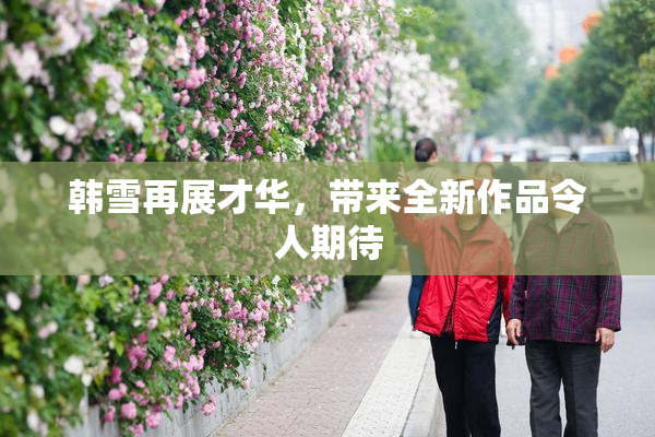 韩雪再展才华，带来全新作品令人期待