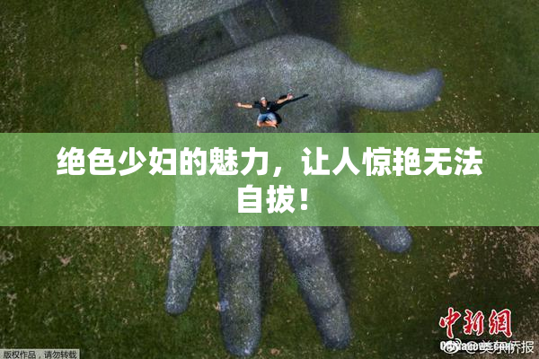 绝色少妇的魅力，让人惊艳无法自拔！
