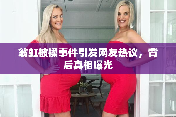 翁虹被揉事件引发网友热议，背后真相曝光