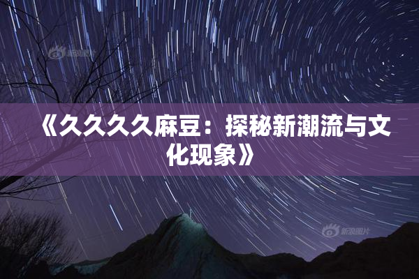 《久久久久麻豆：探秘新潮流与文化现象》