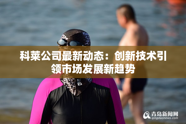 科莱公司最新动态：创新技术引领市场发展新趋势