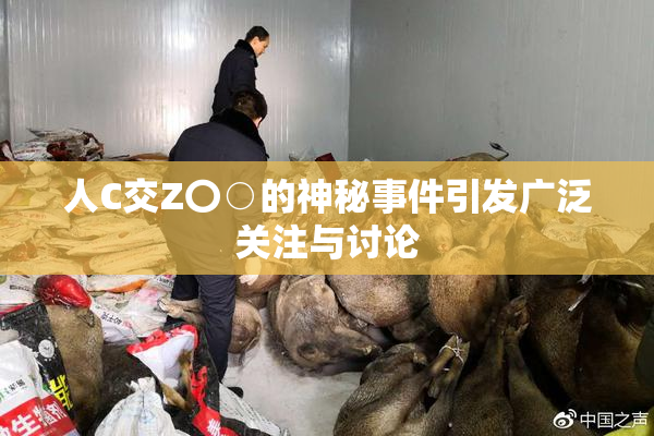 人C交Z〇○的神秘事件引发广泛关注与讨论