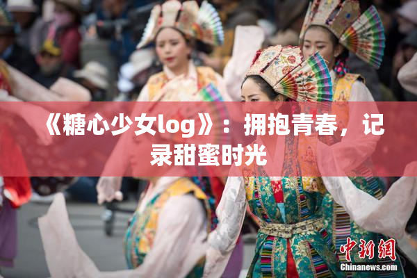 《糖心少女log》：拥抱青春，记录甜蜜时光