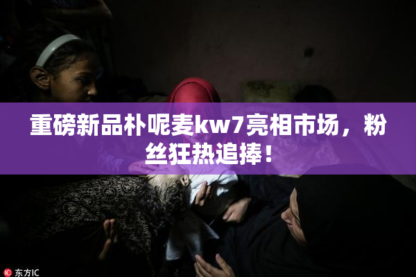 重磅新品朴呢麦kw7亮相市场，粉丝狂热追捧！