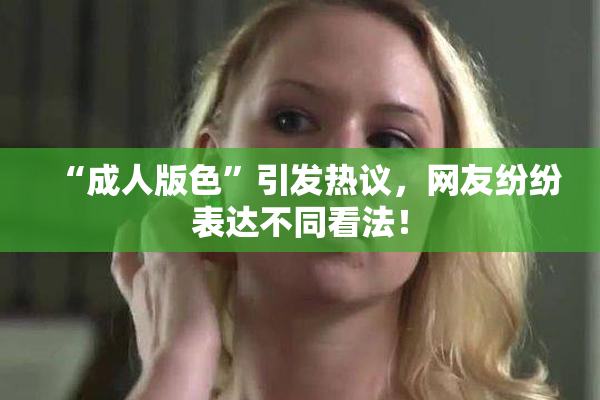 “成人版色”引发热议，网友纷纷表达不同看法！