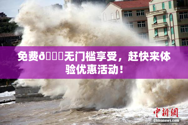 免费🔞无门槛享受，赶快来体验优惠活动！