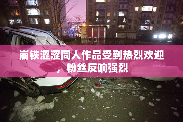 崩铁涩涩同人作品受到热烈欢迎，粉丝反响强烈