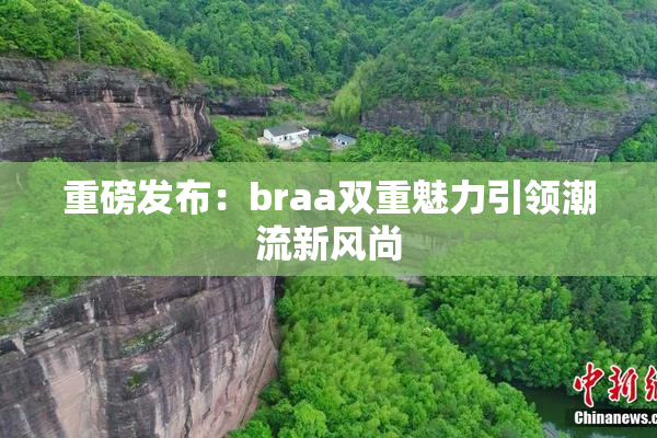 重磅发布：braa双重魅力引领潮流新风尚