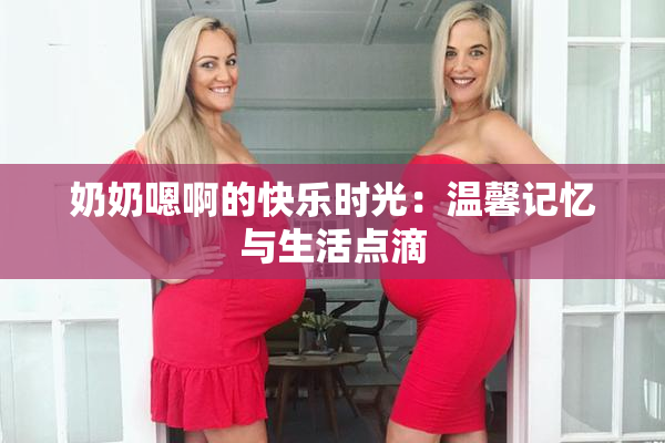 奶奶嗯啊的快乐时光：温馨记忆与生活点滴
