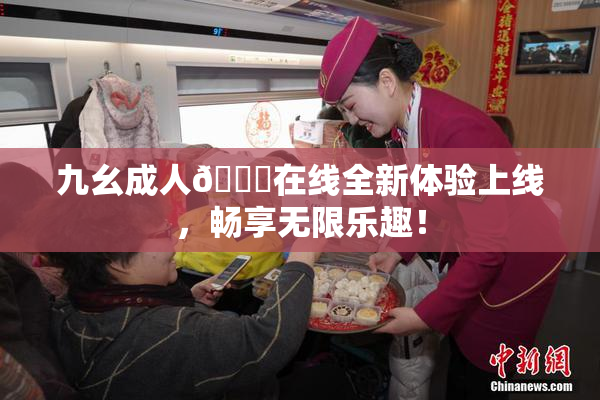 九幺成人🔞在线全新体验上线，畅享无限乐趣！