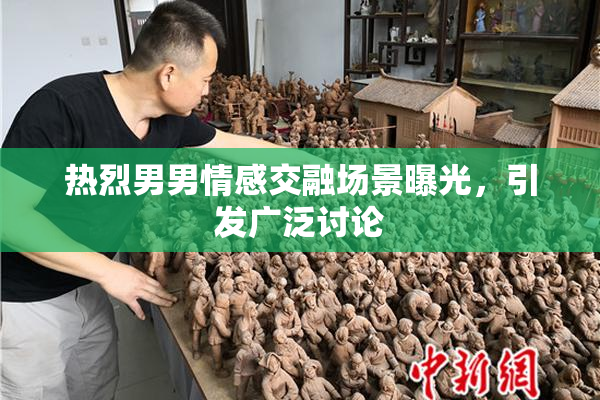 热烈男男情感交融场景曝光，引发广泛讨论