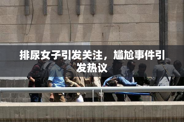 排尿女子引发关注，尴尬事件引发热议