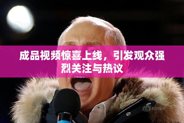 成品视频惊喜上线，引发观众强烈关注与热议