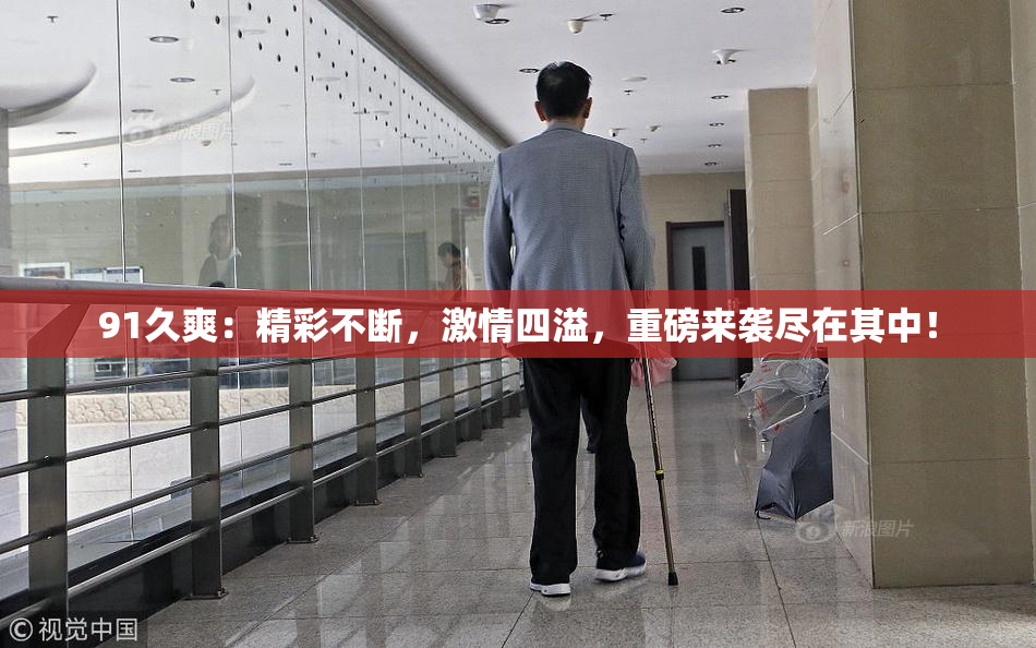 91久爽：精彩不断，激情四溢，重磅来袭尽在其中！