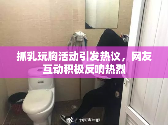 抓乳玩胸活动引发热议，网友互动积极反响热烈
