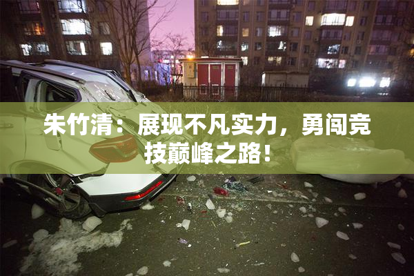 朱竹清：展现不凡实力，勇闯竞技巅峰之路！