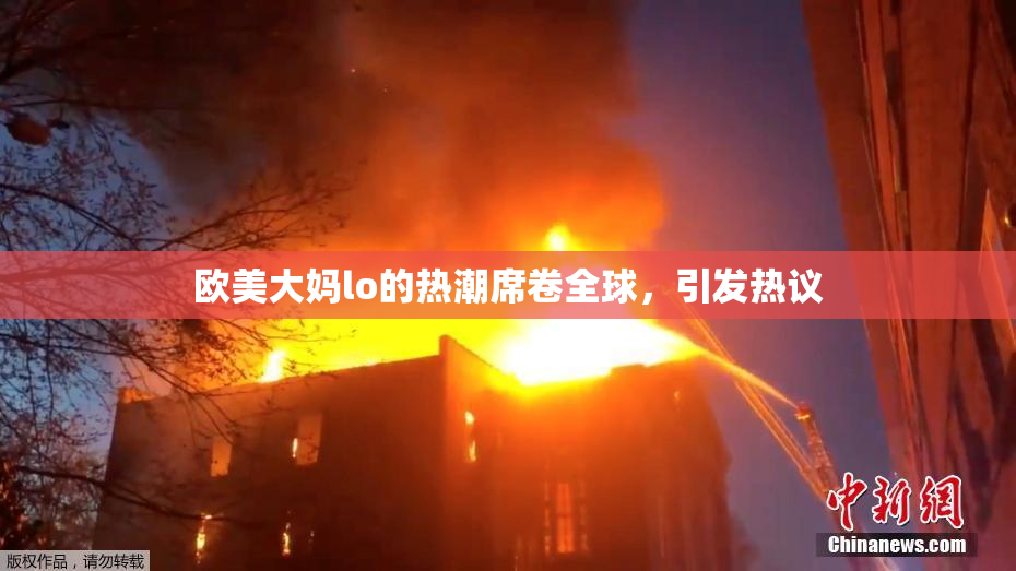 欧美大妈lo的热潮席卷全球，引发热议