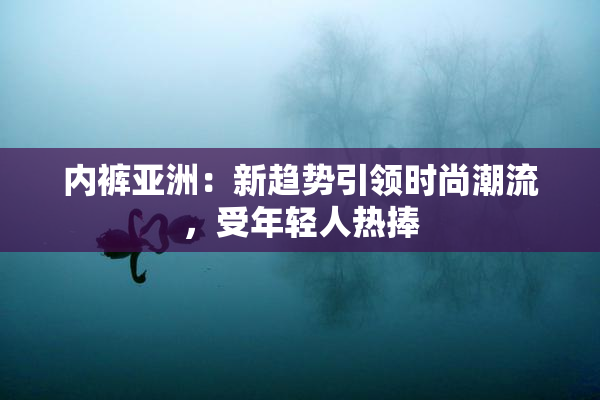 内裤亚洲：新趋势引领时尚潮流，受年轻人热捧