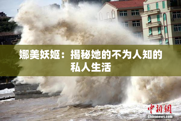 娜美妖姬：揭秘她的不为人知的私人生活