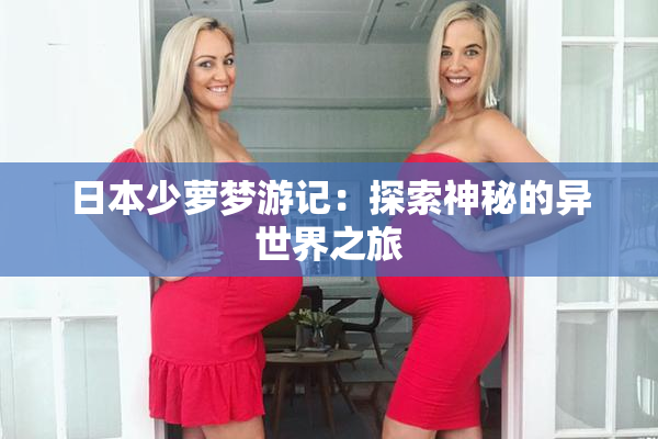 日本少萝梦游记：探索神秘的异世界之旅