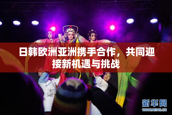 日韩欧洲亚洲携手合作，共同迎接新机遇与挑战