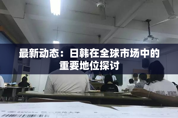 最新动态：日韩在全球市场中的重要地位探讨