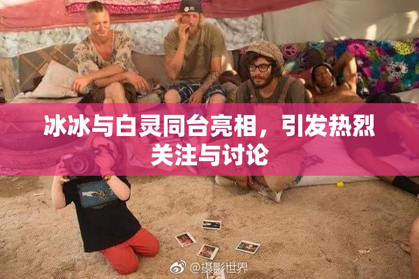冰冰与白灵同台亮相，引发热烈关注与讨论