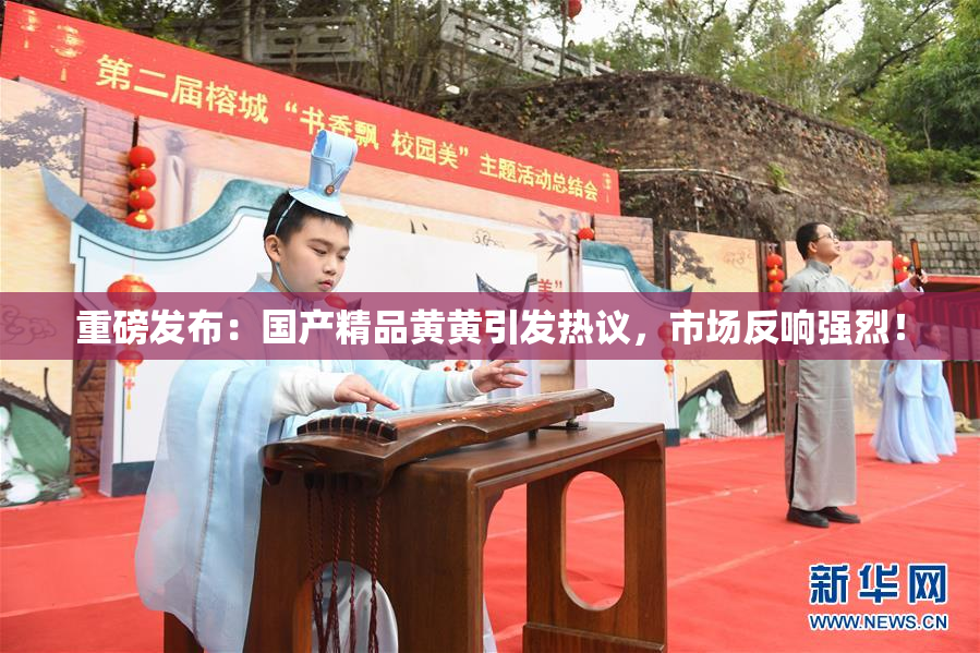 重磅发布：国产精品黄黄引发热议，市场反响强烈！