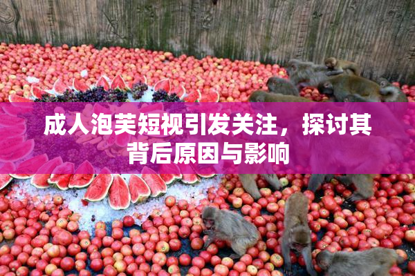成人泡芙短视引发关注，探讨其背后原因与影响