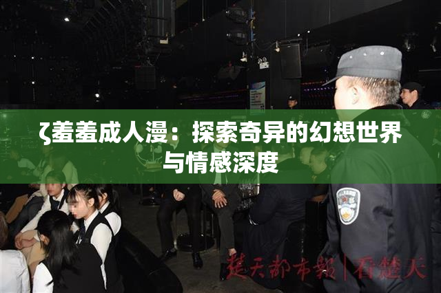 ζ羞羞成人漫：探索奇异的幻想世界与情感深度