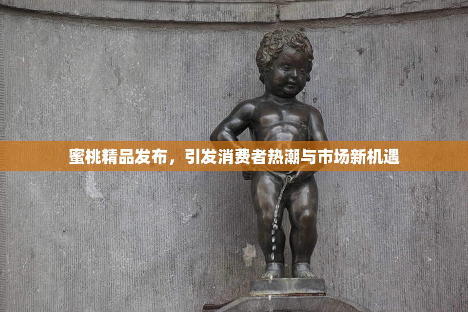 蜜桃精品发布，引发消费者热潮与市场新机遇