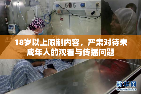 18岁以上限制内容，严肃对待未成年人的观看与传播问题